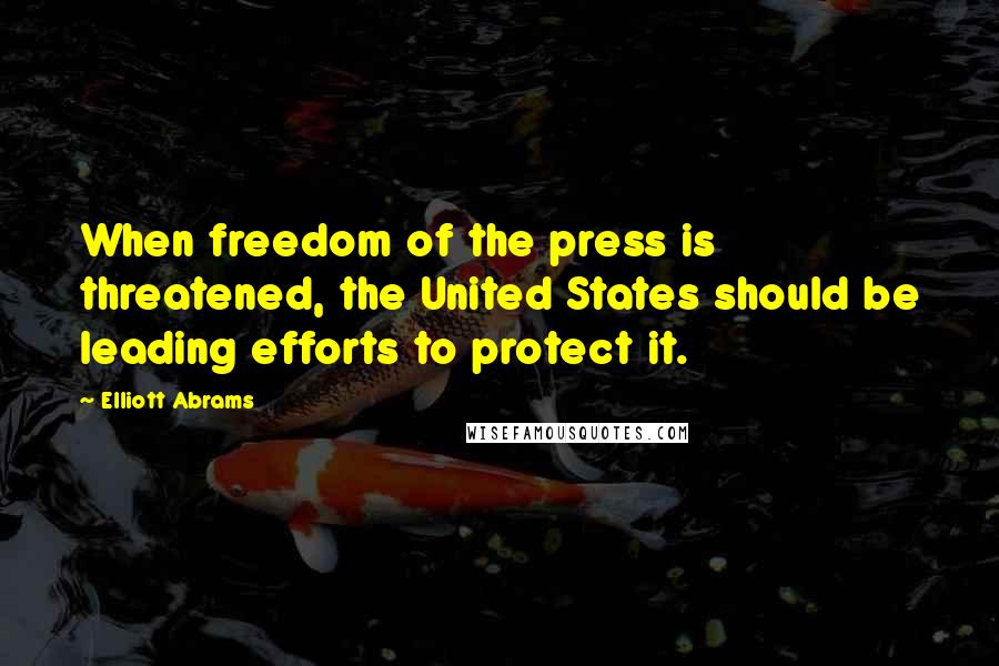 Elliott Abrams quotes: When freedom of the press is threatened, the United States should be leading efforts to protect it.