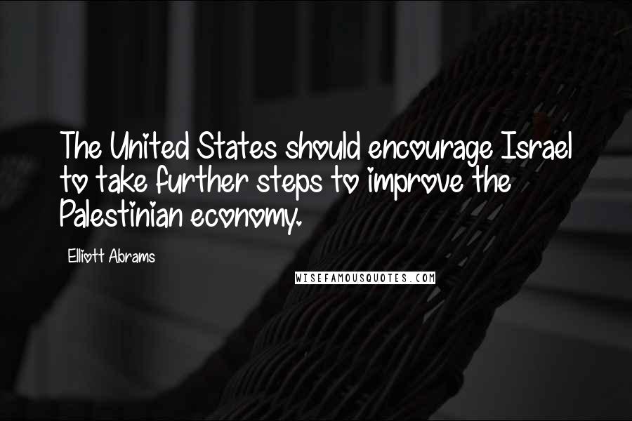 Elliott Abrams quotes: The United States should encourage Israel to take further steps to improve the Palestinian economy.