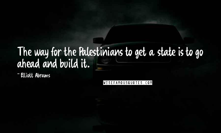 Elliott Abrams quotes: The way for the Palestinians to get a state is to go ahead and build it.