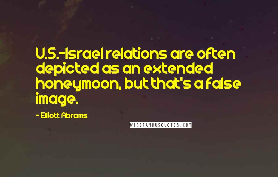 Elliott Abrams quotes: U.S.-Israel relations are often depicted as an extended honeymoon, but that's a false image.