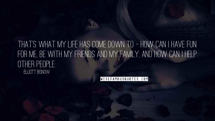 Elliott Bisnow quotes: That's what my life has come down to - how can I have fun for me, be with my friends and my family, and how can I help other people.