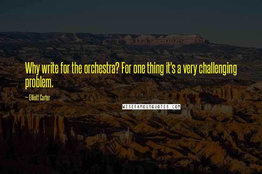 Elliott Carter quotes: Why write for the orchestra? For one thing it's a very challenging problem.