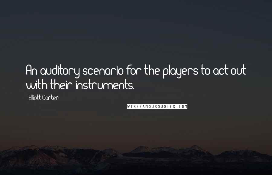 Elliott Carter quotes: An auditory scenario for the players to act out with their instruments.