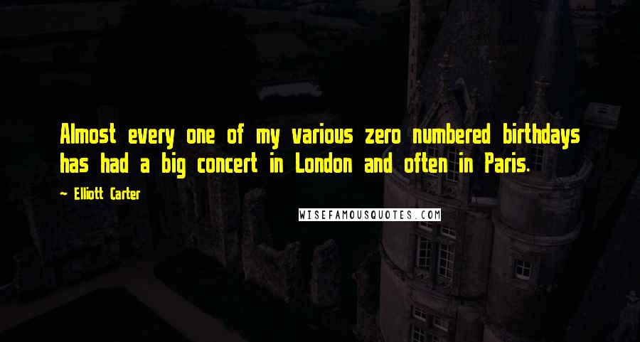 Elliott Carter quotes: Almost every one of my various zero numbered birthdays has had a big concert in London and often in Paris.