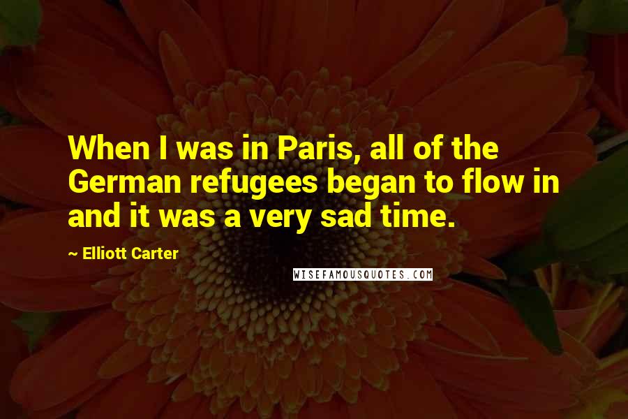 Elliott Carter quotes: When I was in Paris, all of the German refugees began to flow in and it was a very sad time.