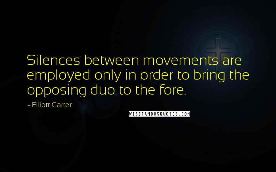 Elliott Carter quotes: Silences between movements are employed only in order to bring the opposing duo to the fore.