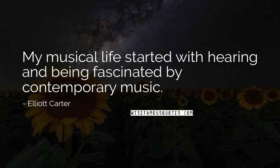 Elliott Carter quotes: My musical life started with hearing and being fascinated by contemporary music.