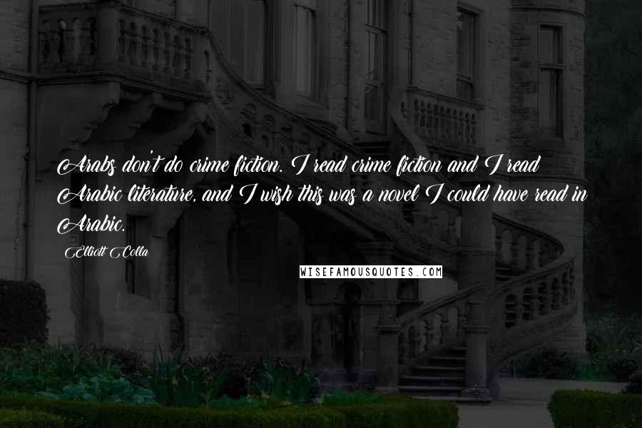 Elliott Colla quotes: Arabs don't do crime fiction. I read crime fiction and I read Arabic literature, and I wish this was a novel I could have read in Arabic.