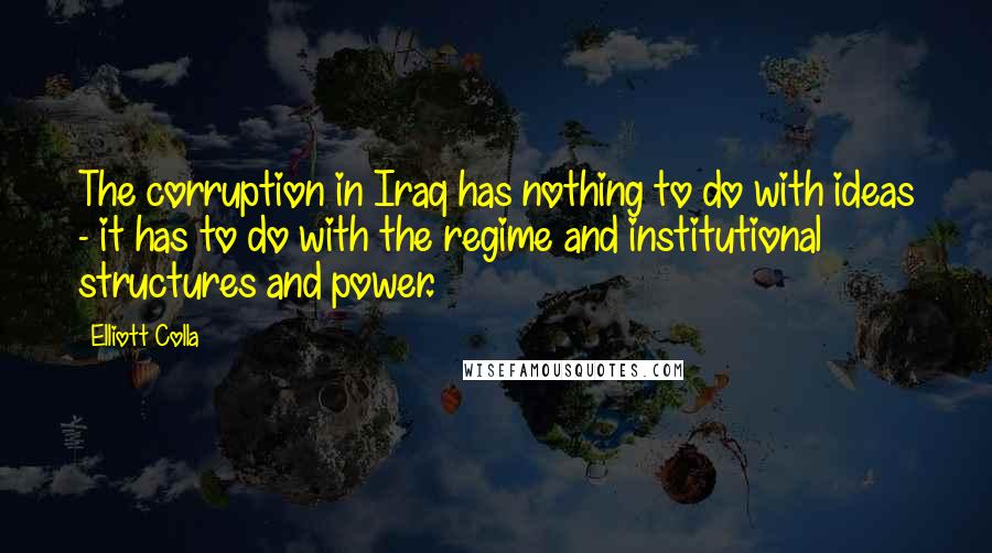 Elliott Colla quotes: The corruption in Iraq has nothing to do with ideas - it has to do with the regime and institutional structures and power.