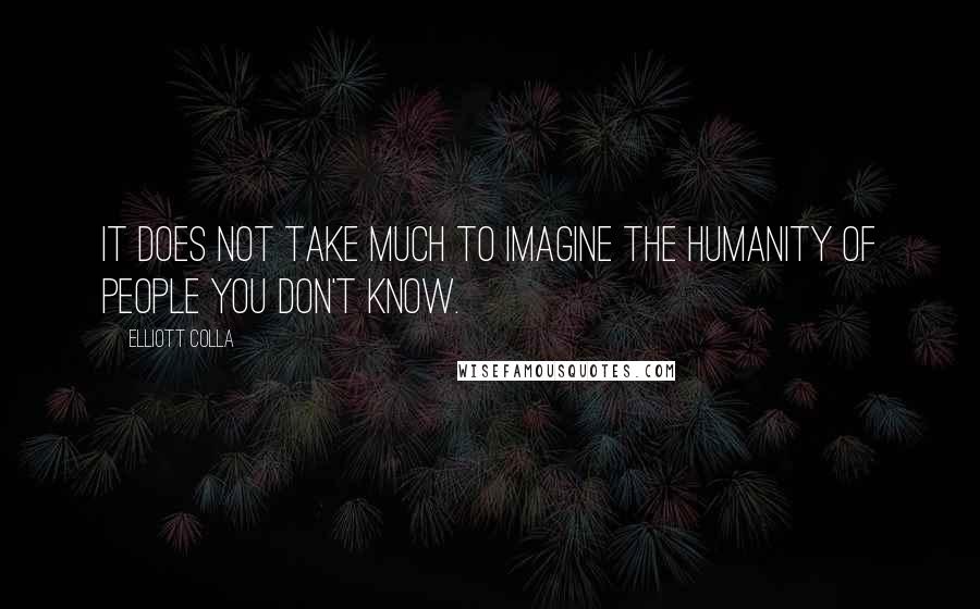 Elliott Colla quotes: It does not take much to imagine the humanity of people you don't know. Elliott Colla quotes: It does not take much to imagine the humanity of people you don't know.