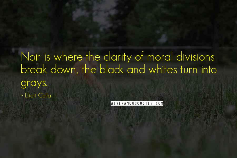 Elliott Colla quotes: Noir is where the clarity of moral divisions break down, the black and whites turn into grays.