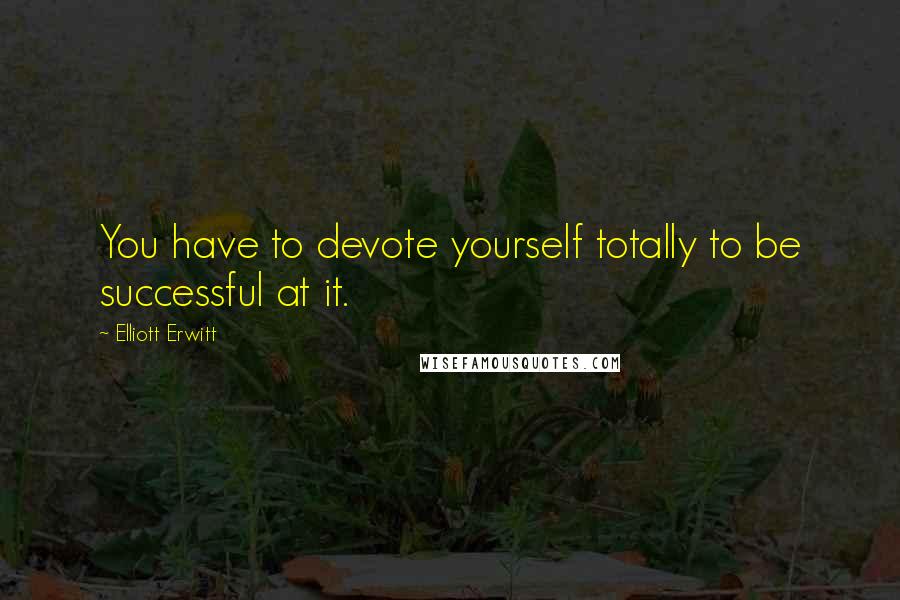 Elliott Erwitt quotes: You have to devote yourself totally to be successful at it.