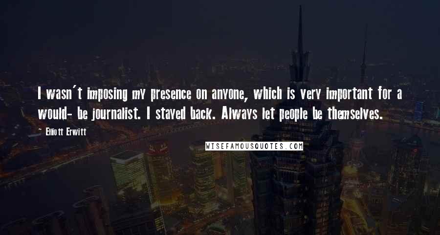 Elliott Erwitt quotes: I wasn't imposing my presence on anyone, which is very important for a would- be journalist. I stayed back. Always let people be themselves. Elliott Erwitt quotes: I wasn't imposing my presence on anyone, which is very important for a would- be journalist. I stayed back. Always let people be themselves.