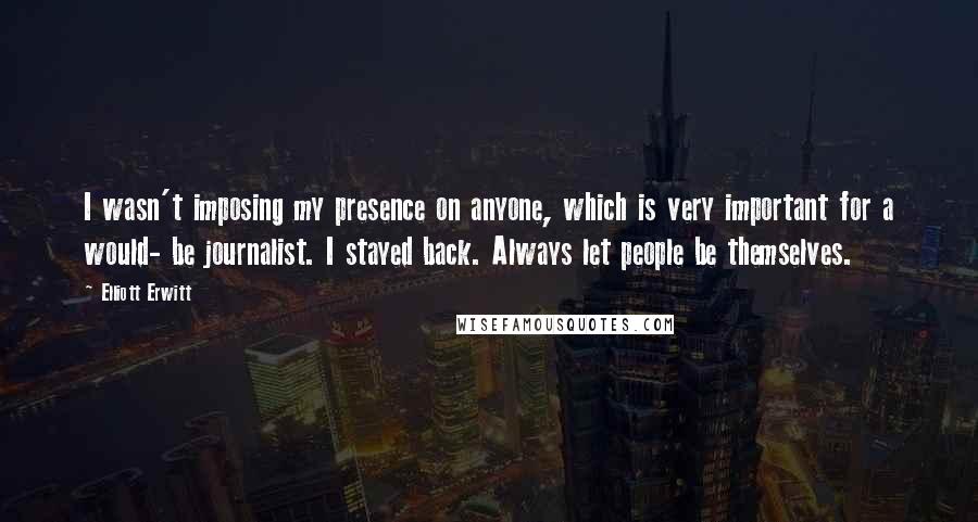 Elliott Erwitt quotes: I wasn't imposing my presence on anyone, which is very important for a would- be journalist. I stayed back. Always let people be themselves.