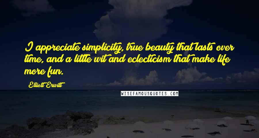 Elliott Erwitt quotes: I appreciate simplicity, true beauty that lasts over time, and a little wit and eclecticism that make life more fun.