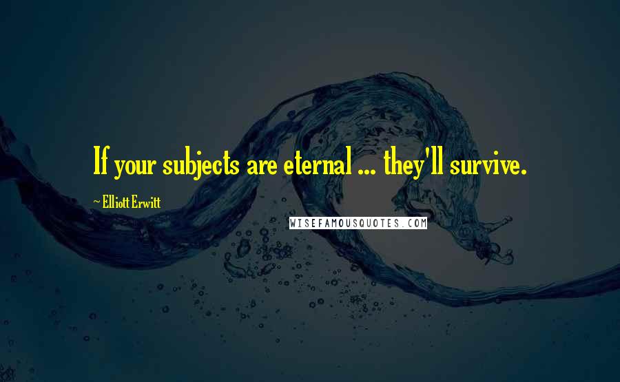 Elliott Erwitt quotes: If your subjects are eternal ... they'll survive.