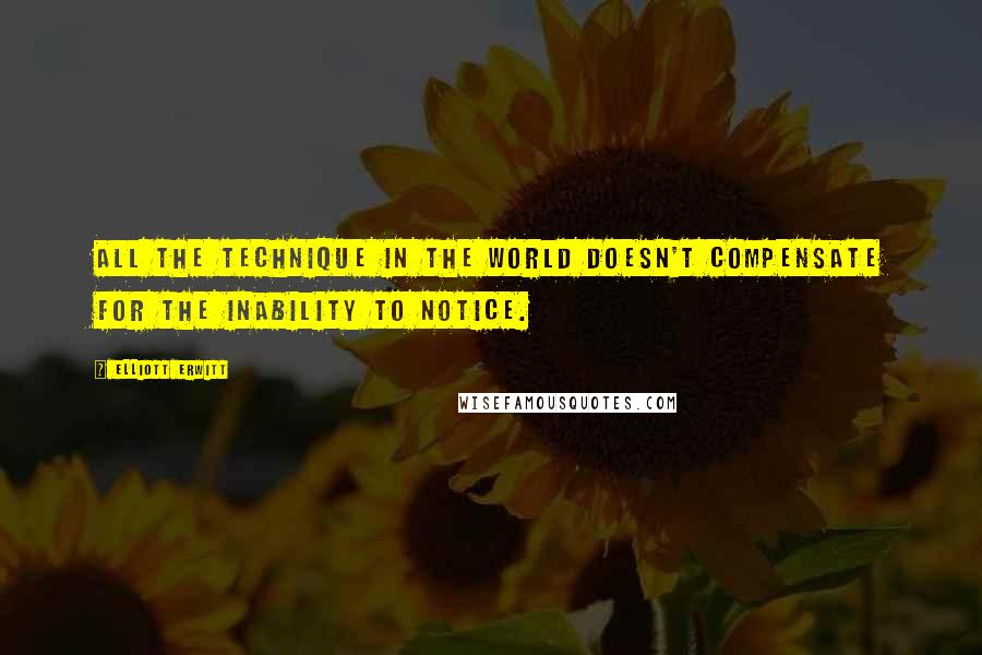 Elliott Erwitt quotes: All the technique in the world doesn't compensate for the inability to notice.