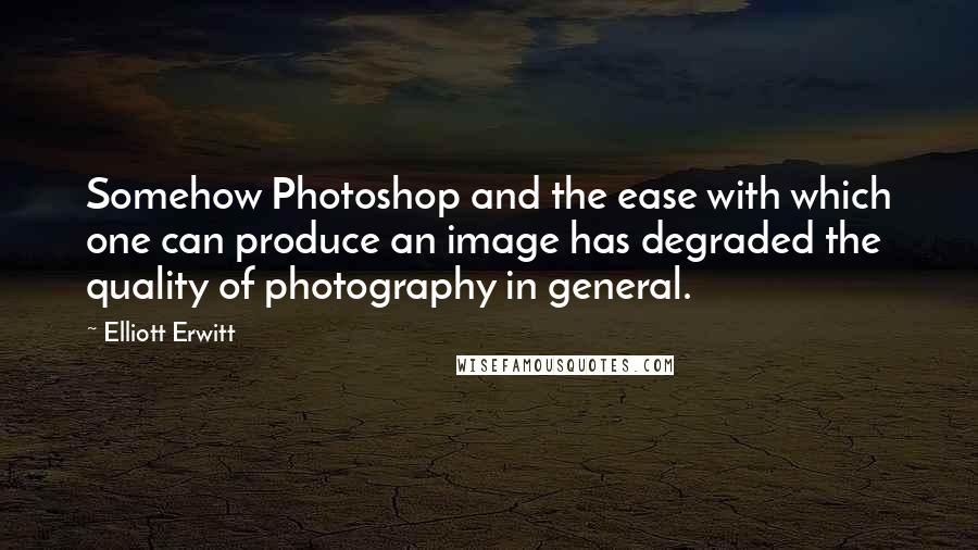 Elliott Erwitt quotes: Somehow Photoshop and the ease with which one can produce an image has degraded the quality of photography in general. Elliott Erwitt quotes: Somehow Photoshop and the ease with which one can produce an image has degraded the quality of photography in general.