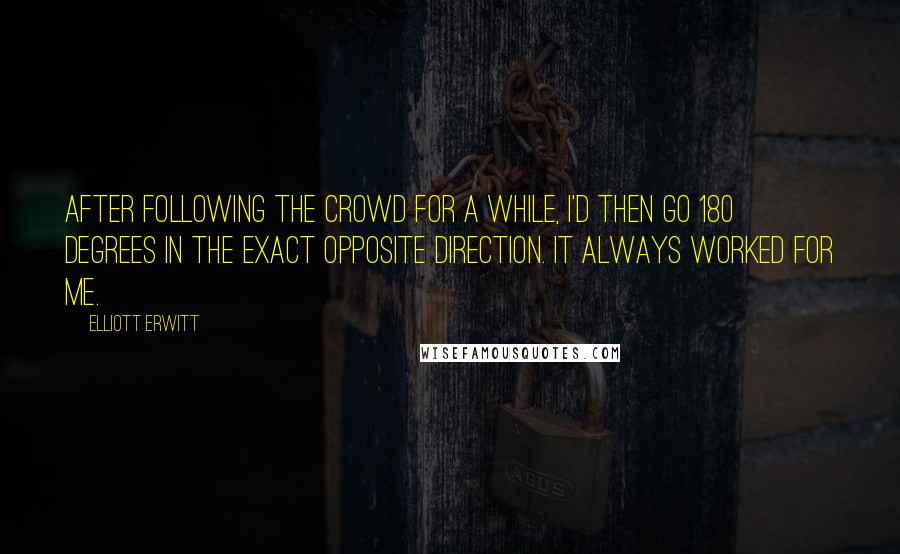 Elliott Erwitt quotes: After following the crowd for a while, I'd then go 180 degrees in the exact opposite direction. It always worked for me.