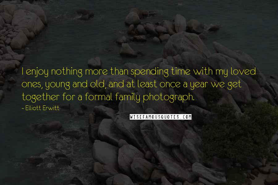 Elliott Erwitt quotes: I enjoy nothing more than spending time with my loved ones, young and old, and at least once a year we get together for a formal family photograph. Elliott Erwitt quotes: I enjoy nothing more than spending time with my loved ones, young and old, and at least once a year we get together for a formal family photograph.