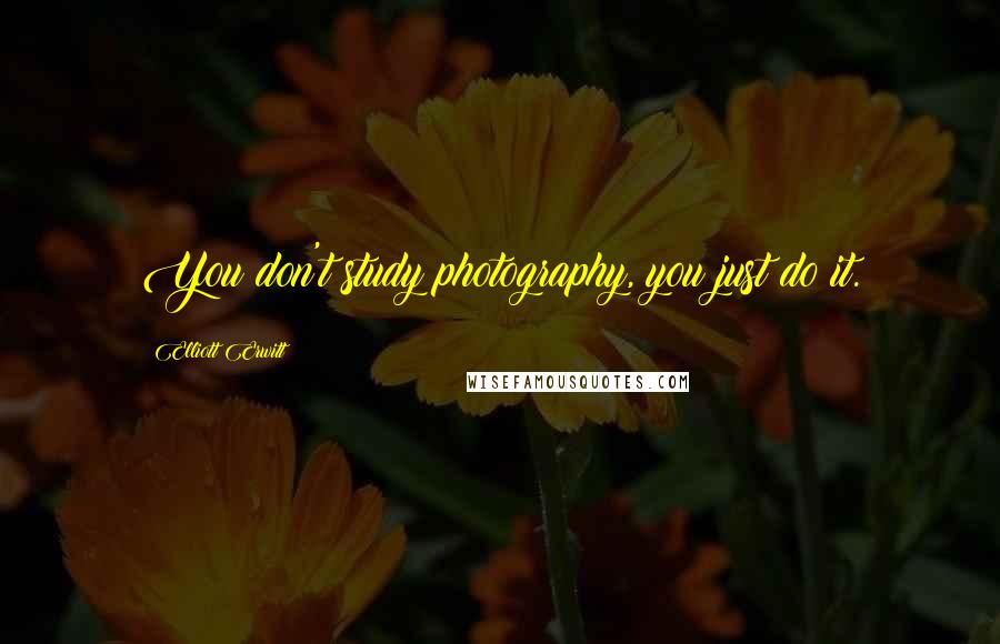 Elliott Erwitt quotes: You don't study photography, you just do it.