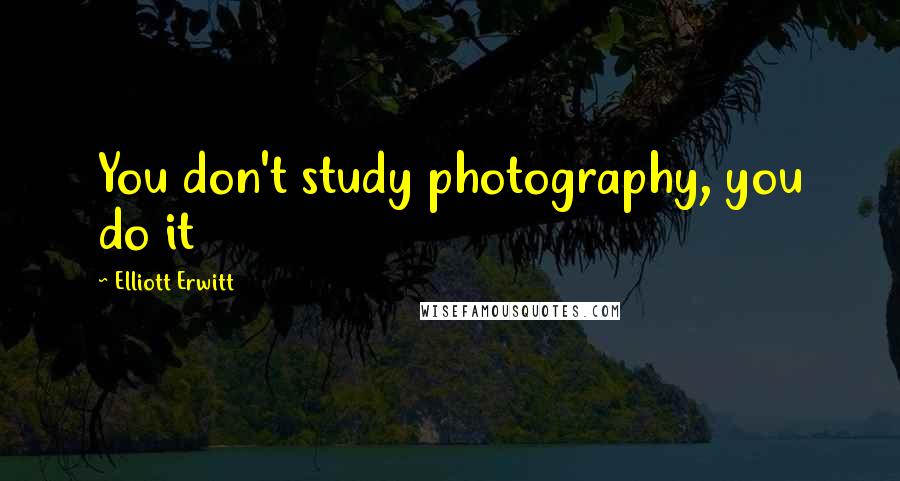 Elliott Erwitt quotes: You don't study photography, you do it
