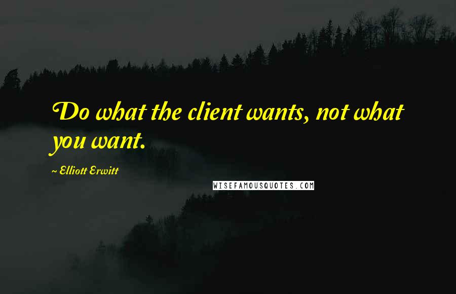 Elliott Erwitt quotes: Do what the client wants, not what you want.