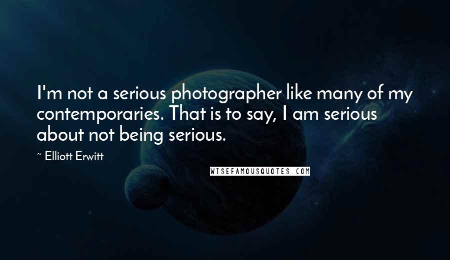 Elliott Erwitt quotes: I'm not a serious photographer like many of my contemporaries. That is to say, I am serious about not being serious.
