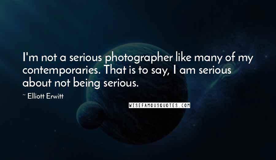 Elliott Erwitt quotes: I'm not a serious photographer like many of my contemporaries. That is to say, I am serious about not being serious. Elliott Erwitt quotes: I'm not a serious photographer like many of my contemporaries. That is to say, I am serious about not being serious.