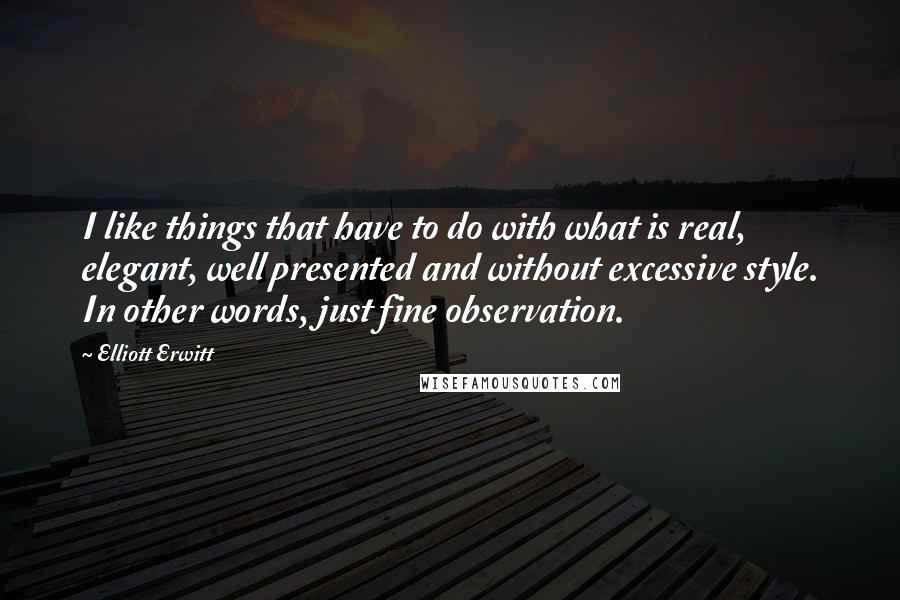 Elliott Erwitt quotes: I like things that have to do with what is real, elegant, well presented and without excessive style. In other words, just fine observation.