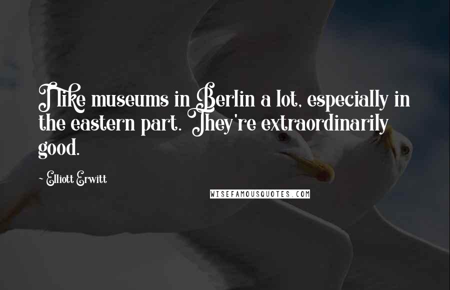 Elliott Erwitt quotes: I like museums in Berlin a lot, especially in the eastern part. They're extraordinarily good.