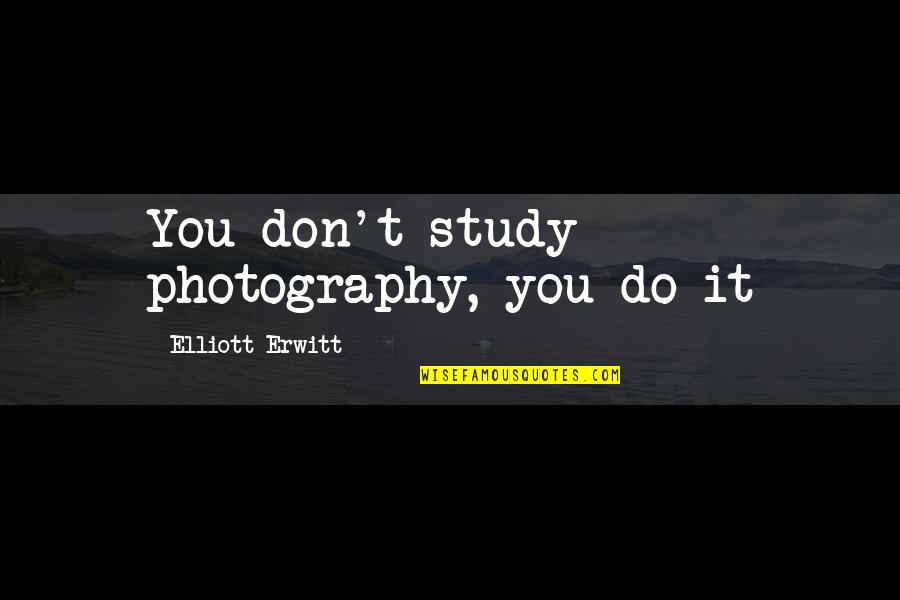 Elliott Erwitt Quotes By Elliott Erwitt: You don't study photography, you do it
