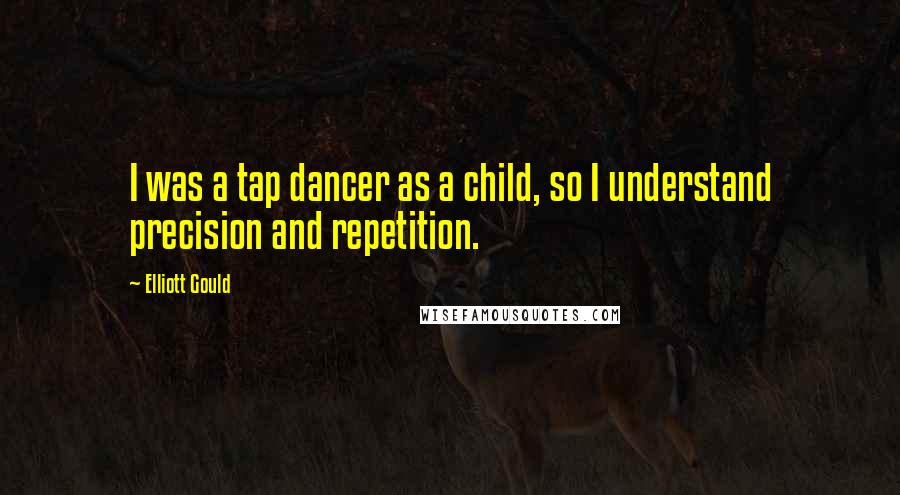 Elliott Gould quotes: I was a tap dancer as a child, so I understand precision and repetition.