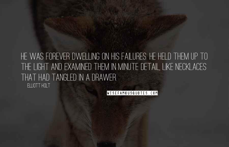 Elliott Holt quotes: He was forever dwelling on his failures. He held them up to the light and examined them in minute detail, like necklaces that had tangled in a drawer.
