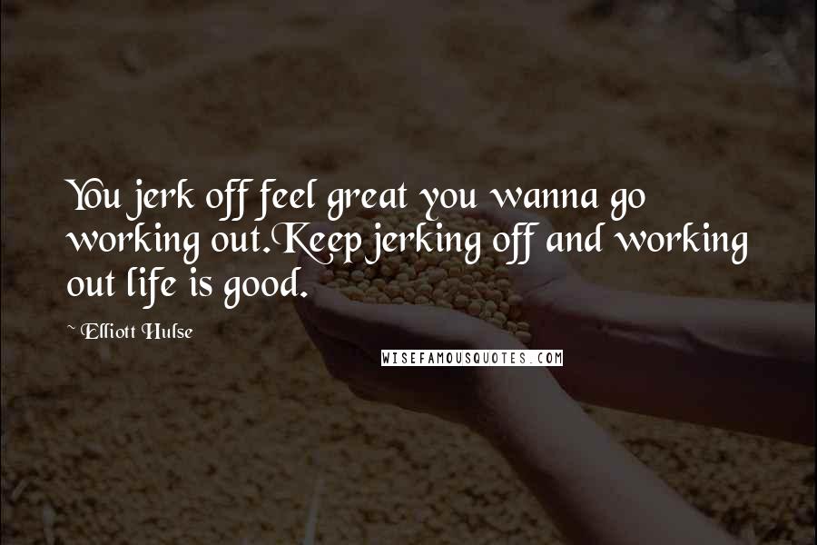 Elliott Hulse quotes: You jerk off feel great you wanna go working out.Keep jerking off and working out life is good.