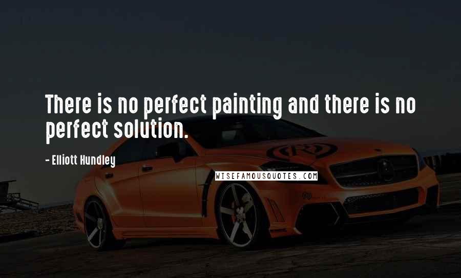 Elliott Hundley quotes: There is no perfect painting and there is no perfect solution.