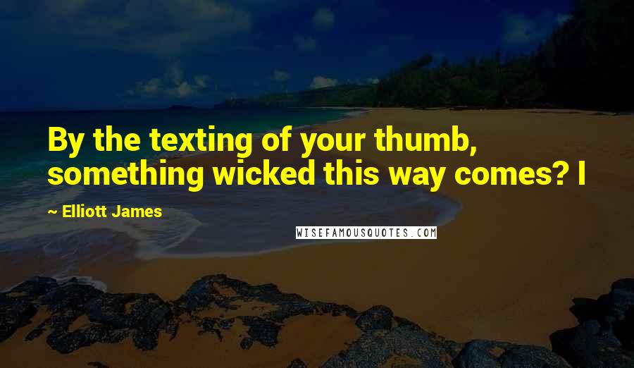 Elliott James quotes: By the texting of your thumb, something wicked this way comes? I