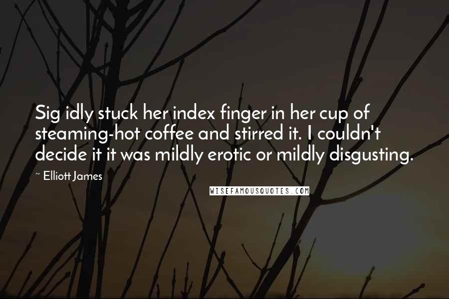 Elliott James quotes: Sig idly stuck her index finger in her cup of steaming-hot coffee and stirred it. I couldn't decide it it was mildly erotic or mildly disgusting.