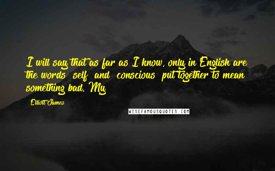 Elliott James quotes: I will say that as far as I know, only in English are the words "self" and "conscious" put together to mean something bad. My