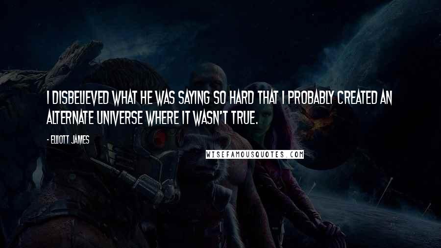 Elliott James quotes: I disbelieved what he was saying so hard that I probably created an alternate universe where it wasn't true.