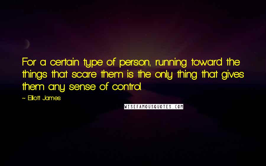 Elliott James quotes: For a certain type of person, running toward the things that scare them is the only thing that gives them any sense of control.