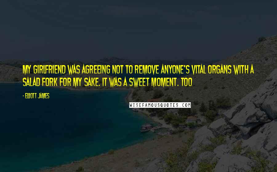 Elliott James quotes: My girlfriend was agreeing not to remove anyone's vital organs with a salad fork for my sake. It was a sweet moment. Too