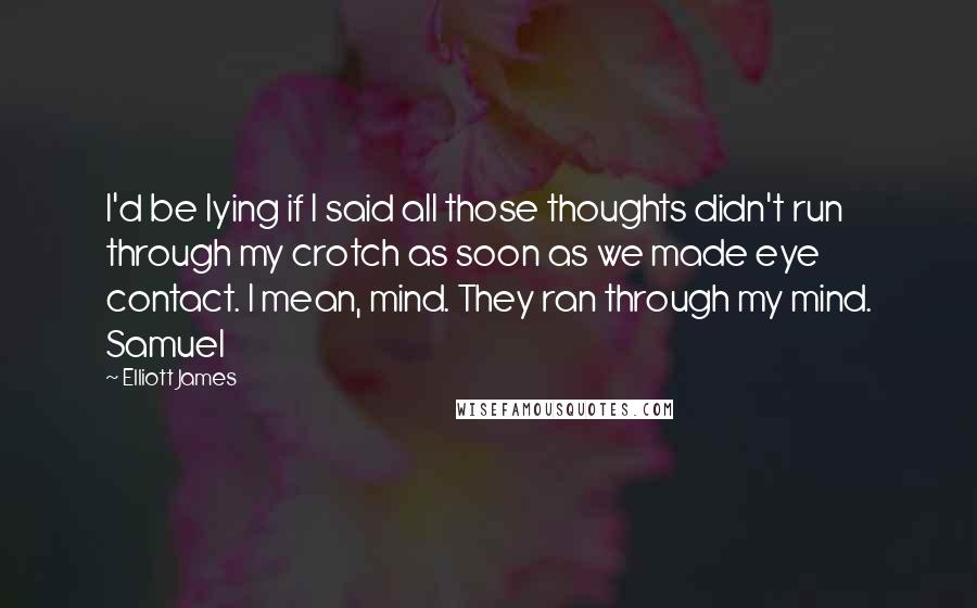 Elliott James quotes: I'd be lying if I said all those thoughts didn't run through my crotch as soon as we made eye contact. I mean, mind. They ran through my mind. Samuel