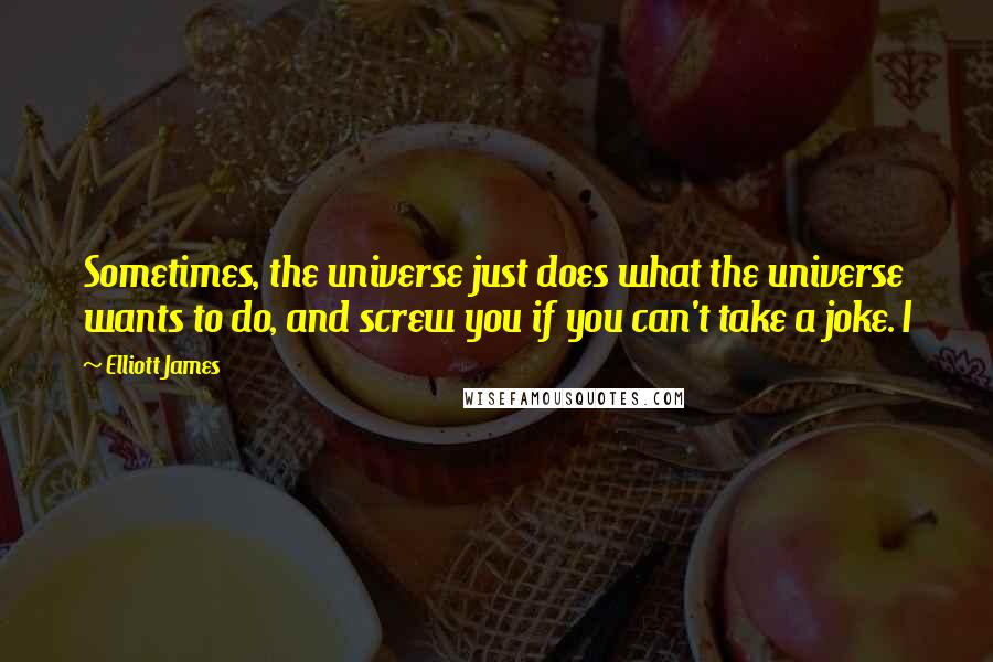 Elliott James quotes: Sometimes, the universe just does what the universe wants to do, and screw you if you can't take a joke. I