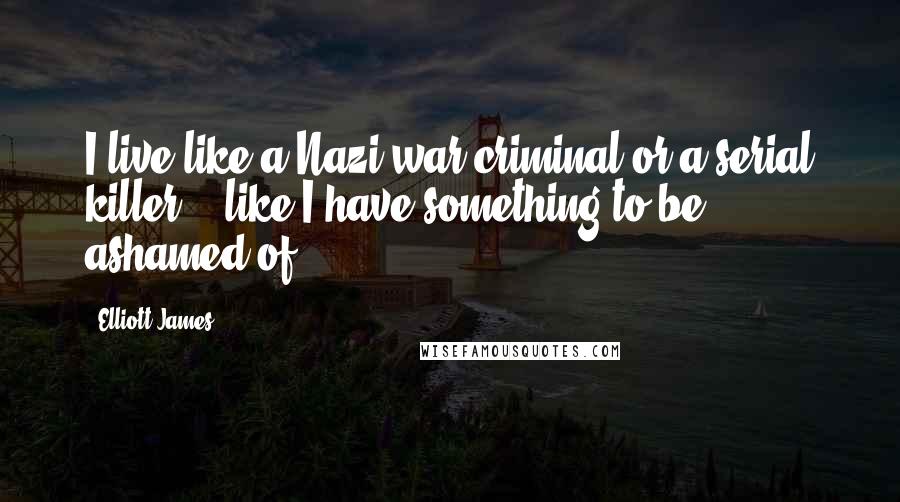 Elliott James quotes: I live like a Nazi war criminal or a serial killer... like I have something to be ashamed of.