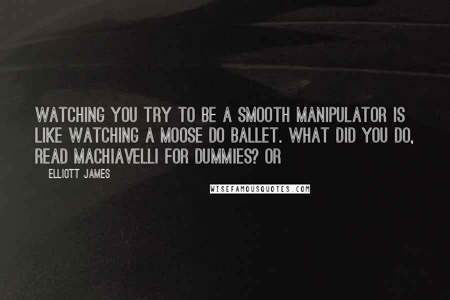Elliott James quotes: Watching you try to be a smooth manipulator is like watching a moose do ballet. What did you do, read Machiavelli for Dummies? Or
