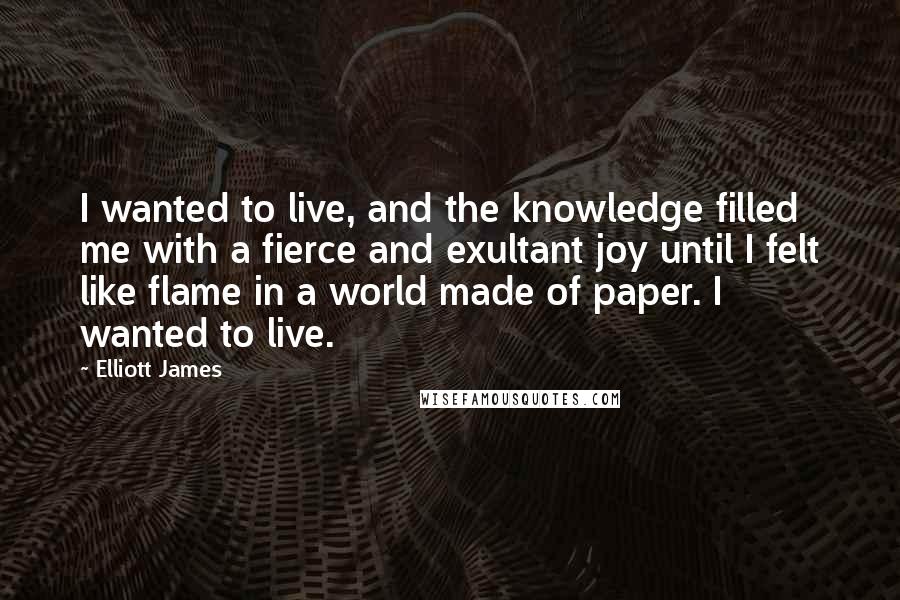 Elliott James quotes: I wanted to live, and the knowledge filled me with a fierce and exultant joy until I felt like flame in a world made of paper. I wanted to live.