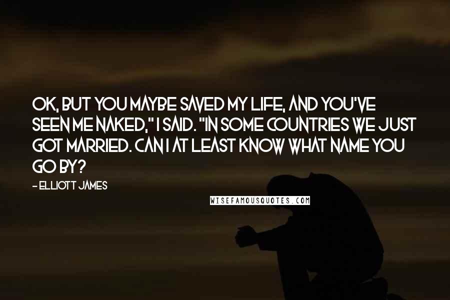 Elliott James quotes: OK, but you maybe saved my life, and you've seen me naked," I said. "In some countries we just got married. Can i at least know what name you go