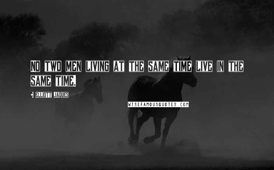 Elliott Jaques quotes: No two men living at the same time live in the same time.