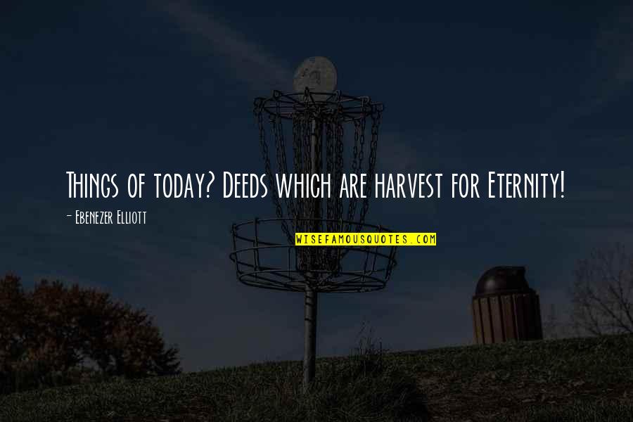 Elliott Quotes By Ebenezer Elliott: Things of today? Deeds which are harvest for